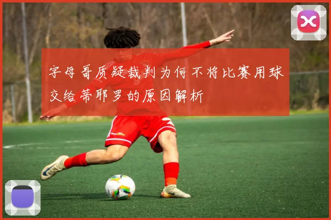 字母哥质疑裁判为何不将比赛用球交给蒂耶罗的原因解析