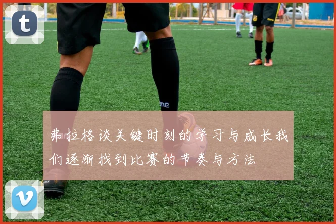 弗拉格谈关键时刻的学习与成长我们逐渐找到比赛的节奏与方法