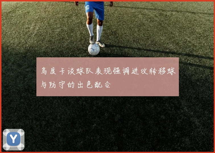 乌度卡谈球队表现强调进攻转移球与防守的出色配合