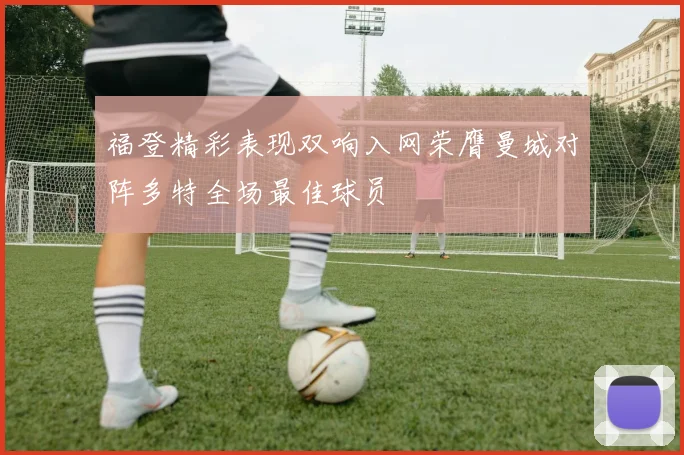 福登精彩表现双响入网荣膺曼城对阵多特全场最佳球员