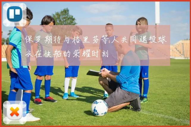 保罗期待与格里芬等人共同退役球衣在快船的荣耀时刻