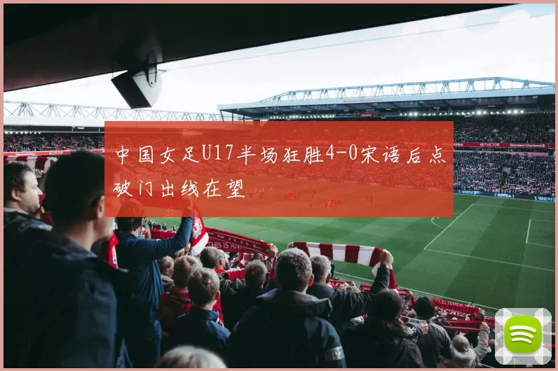 中国女足U17半场狂胜4-0宋语后点破门出线在望