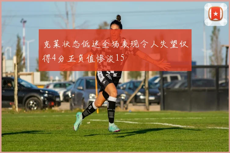 克莱状态低迷全场表现令人失望仅得4分正负值惨淡15