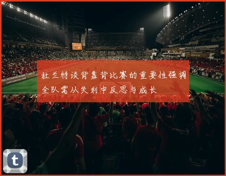 杜兰特谈背靠背比赛的重要性强调全队需从失利中反思与成长