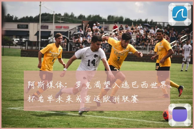 阿斯媒体:罗克渴望入选巴西世界杯名单未来或重返欧洲联赛