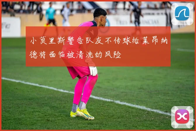 小莫里斯警告队友不传球给莱昂纳德将面临被清洗的风险