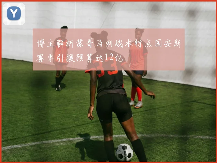 博主解析蒙哥马利战术特点国安新赛季引援预算达12亿