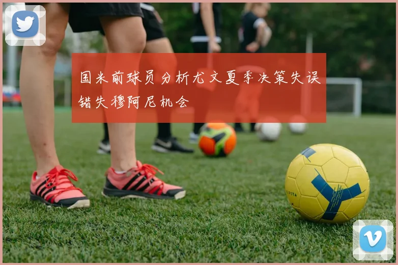 国米前球员分析尤文夏季决策失误错失穆阿尼机会