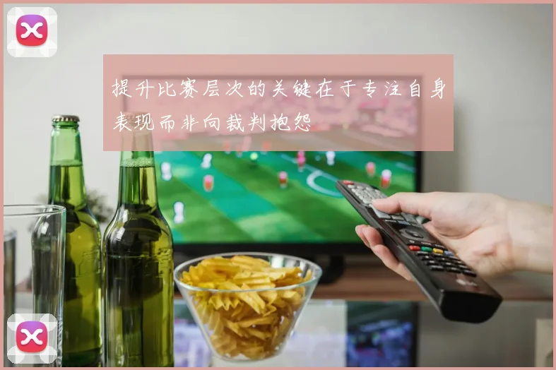 提升比赛层次的关键在于专注自身表现而非向裁判抱怨