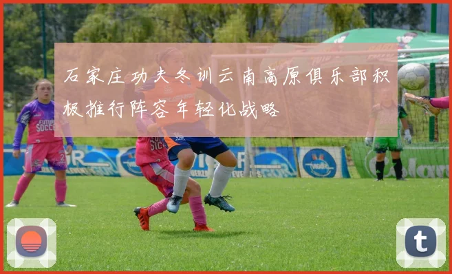 石家庄功夫冬训云南高原俱乐部积极推行阵容年轻化战略