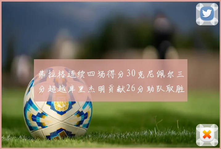 弗拉格连续四场得分30克尼佩尔三分超越库里杰明贡献26分助队取胜