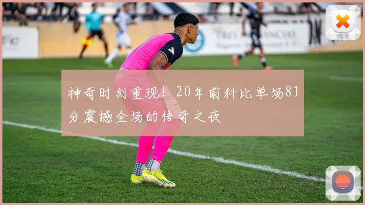 神奇时刻重现！20年前科比单场81分震撼全场的传奇之夜