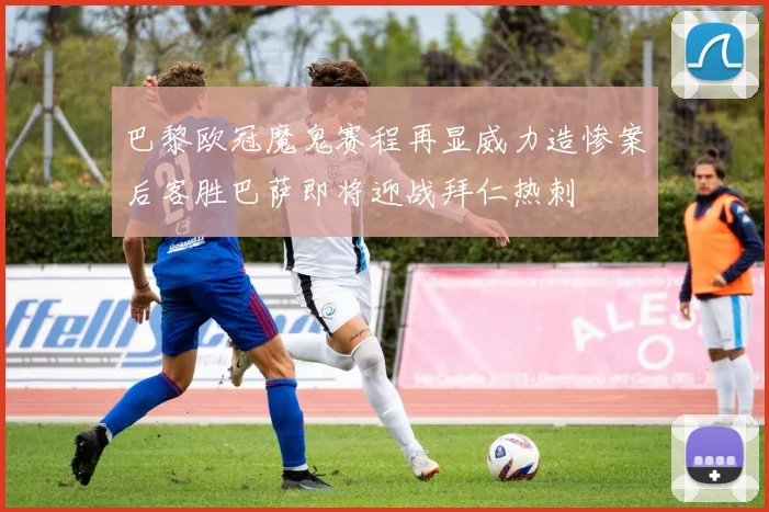 巴黎欧冠魔鬼赛程再显威力造惨案后客胜巴萨即将迎战拜仁热刺