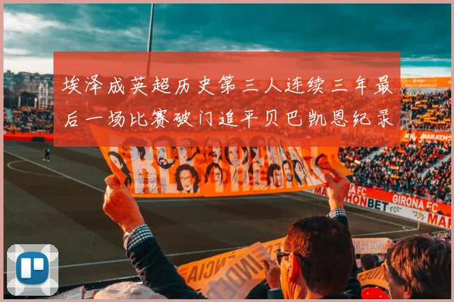 埃泽成英超历史第三人连续三年最后一场比赛破门追平贝巴凯恩纪录