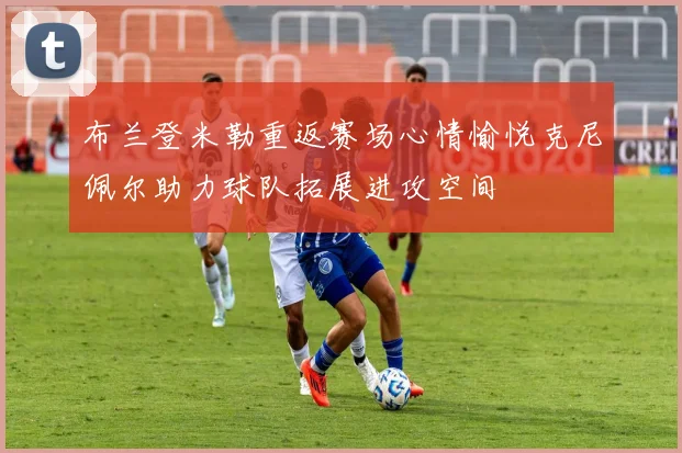 布兰登米勒重返赛场心情愉悦克尼佩尔助力球队拓展进攻空间