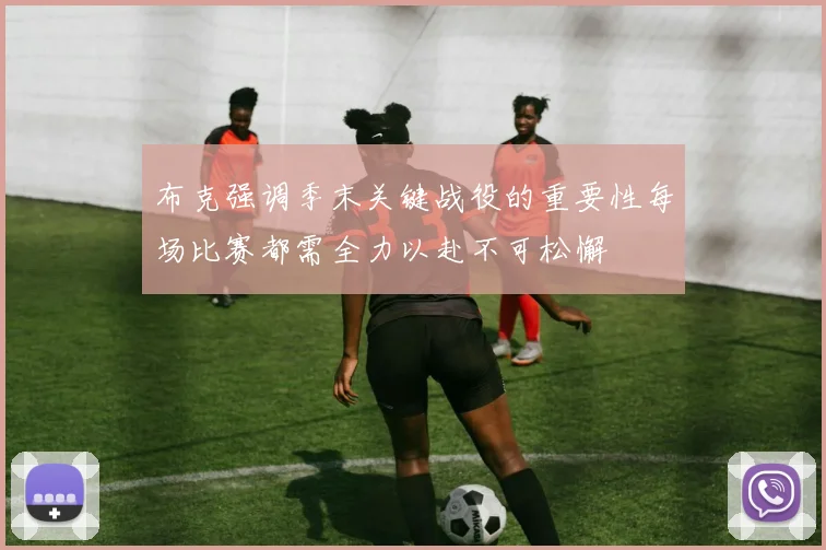 布克强调季末关键战役的重要性每场比赛都需全力以赴不可松懈