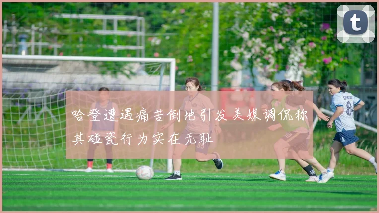 哈登遭遇痛苦倒地引发美媒调侃称其碰瓷行为实在无耻
