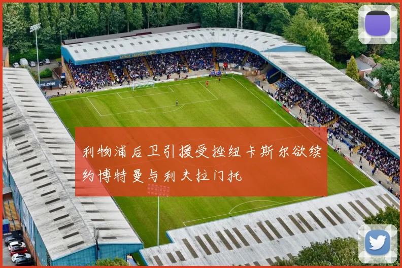 利物浦后卫引援受挫纽卡斯尔欲续约博特曼与利夫拉门托