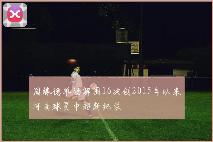 周缘德单场解围16次创2015年以来河南球员中超新纪录