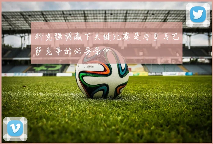 科克强调赢下关键比赛是与皇马巴萨竞争的必要条件