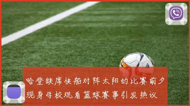 哈登缺席快船对阵太阳的比赛前夕现身母校观看篮球赛事引发热议