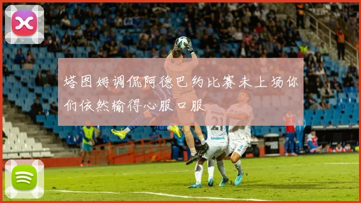 塔图姆调侃阿德巴约比赛未上场你们依然输得心服口服