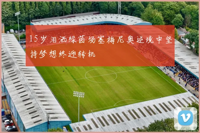 15岁泪洒绿茵场塞梅尼奥逆境中坚持梦想终迎转机