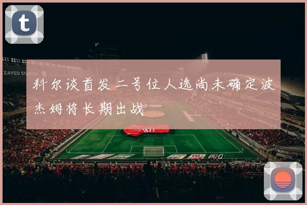 科尔谈首发二号位人选尚未确定波杰姆将长期出战