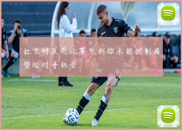 杜兰特反思比赛失利称未能控制局势给对手机会