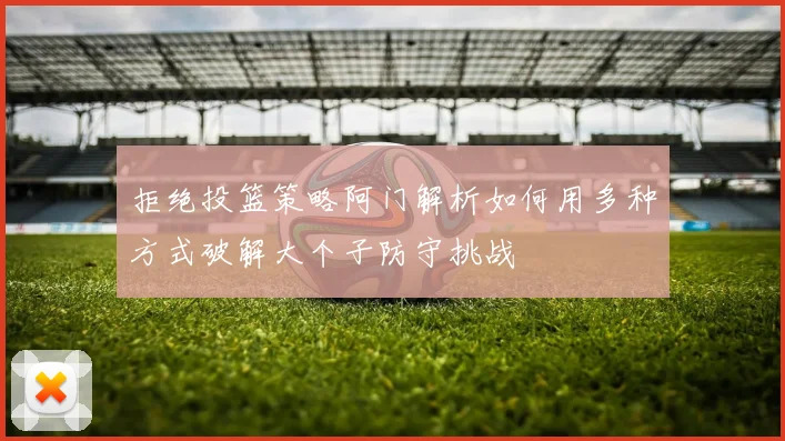 拒绝投篮策略阿门解析如何用多种方式破解大个子防守挑战