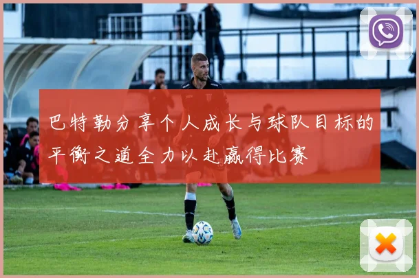 巴特勒分享个人成长与球队目标的平衡之道全力以赴赢得比赛