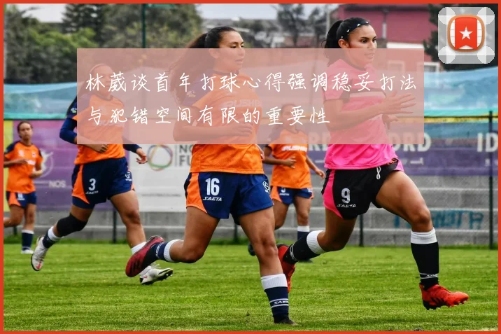 林葳谈首年打球心得强调稳妥打法与犯错空间有限的重要性