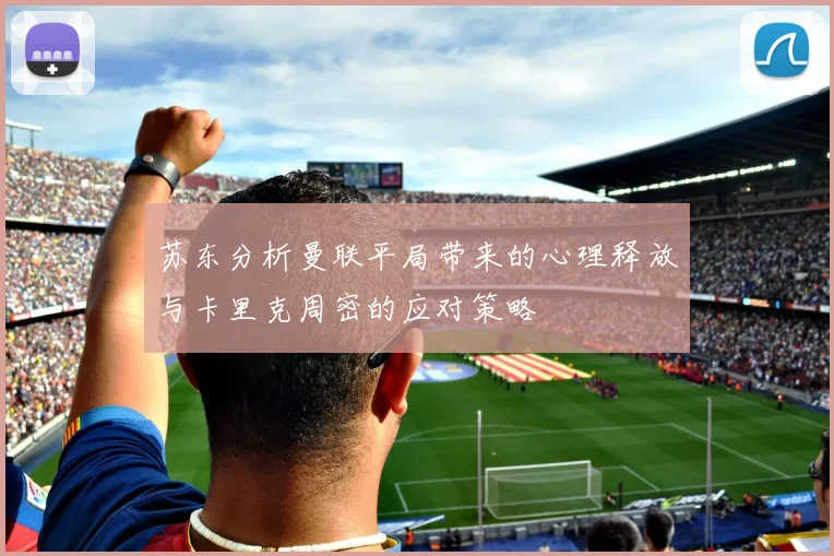 苏东分析曼联平局带来的心理释放与卡里克周密的应对策略