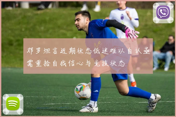 邓罗坦言近期状态低迷难以自认亟需重拾自我信心与竞技状态