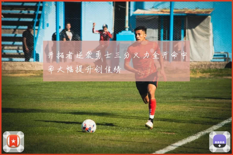 开拓者逆袭勇士三分火力全开命中率大幅提升创佳绩