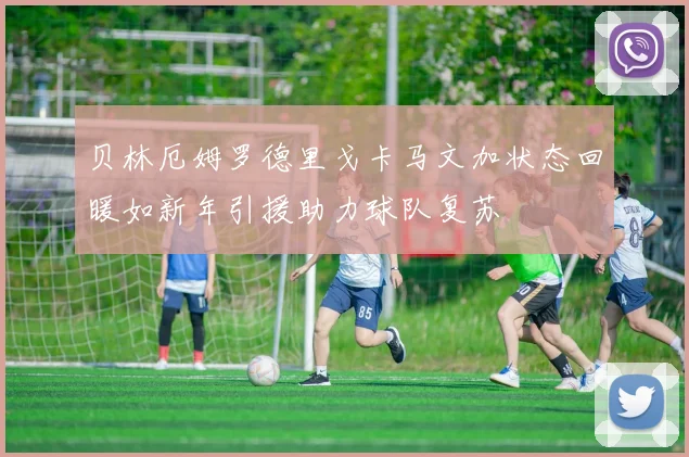 贝林厄姆罗德里戈卡马文加状态回暖如新年引援助力球队复苏