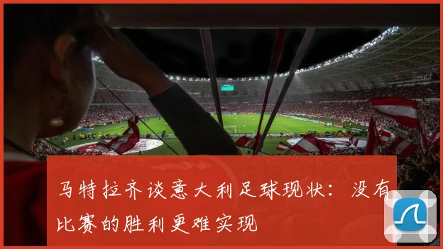 马特拉齐谈意大利足球现状：没有比赛的胜利更难实现