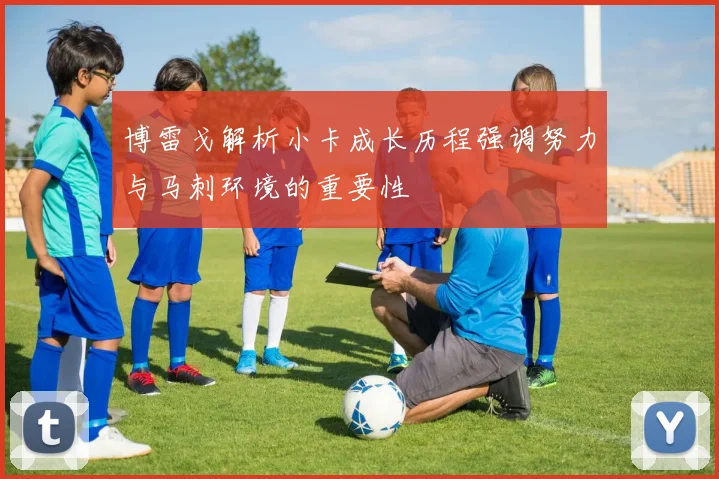 博雷戈解析小卡成长历程强调努力与马刺环境的重要性