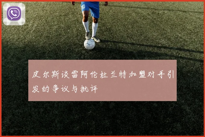 皮尔斯谈雷阿伦杜兰特加盟对手引发的争议与批评