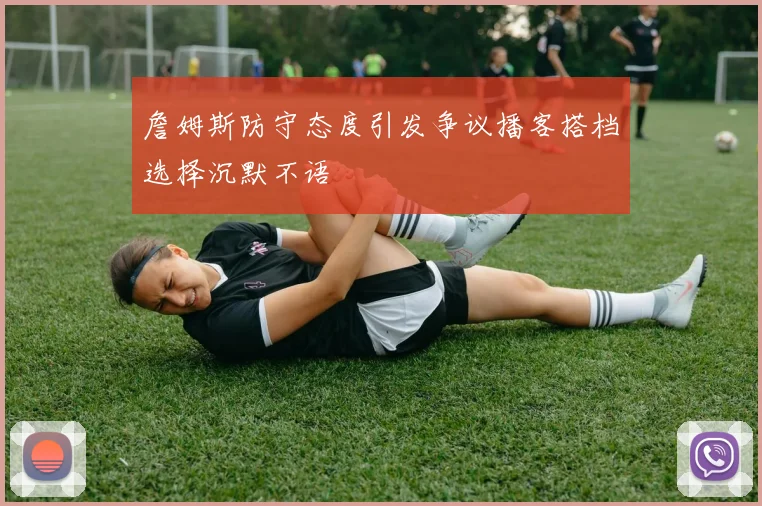 詹姆斯防守态度引发争议播客搭档选择沉默不语
