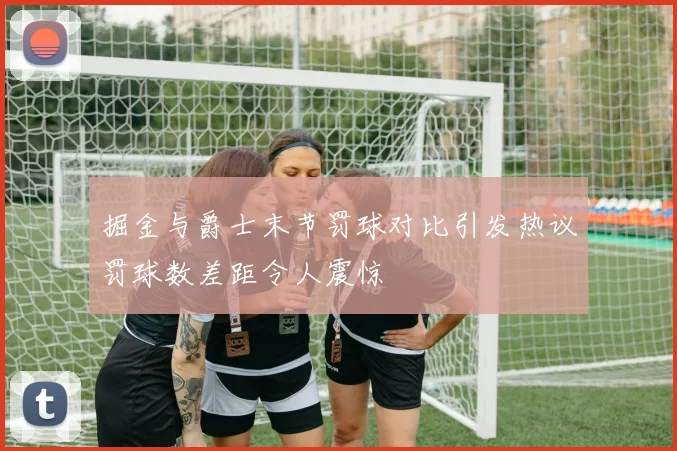 掘金与爵士末节罚球对比引发热议罚球数差距令人震惊