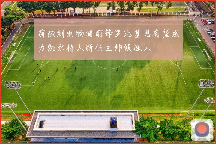 前热刺利物浦前锋罗比基恩有望成为凯尔特人新任主帅候选人