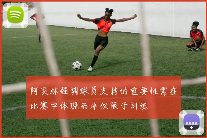 阿莫林强调球员支持的重要性需在比赛中体现而非仅限于训练