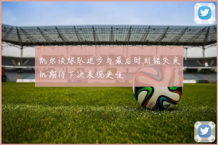 凯尔谈球队进步与最后时刻错失良机期待下次表现更佳