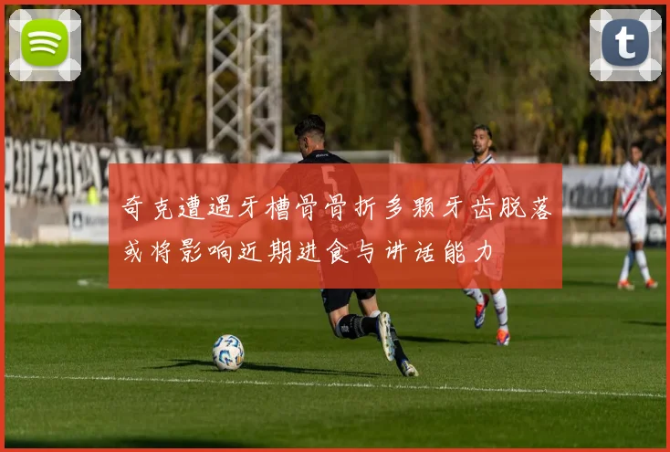 奇克遭遇牙槽骨骨折多颗牙齿脱落或将影响近期进食与讲话能力
