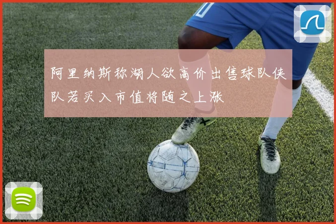 阿里纳斯称湖人欲高价出售球队侠队若买入市值将随之上涨