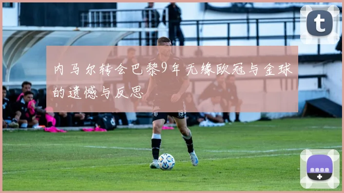 内马尔转会巴黎9年无缘欧冠与金球的遗憾与反思