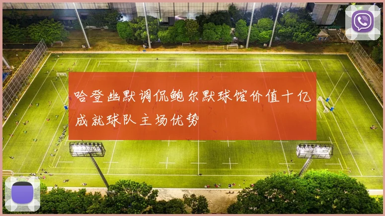 哈登幽默调侃鲍尔默球馆价值十亿成就球队主场优势