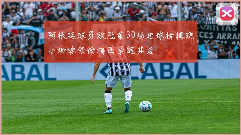 阿根廷球员欧冠前30场进球榜揭晓小蜘蛛领衔梅西紧随其后
