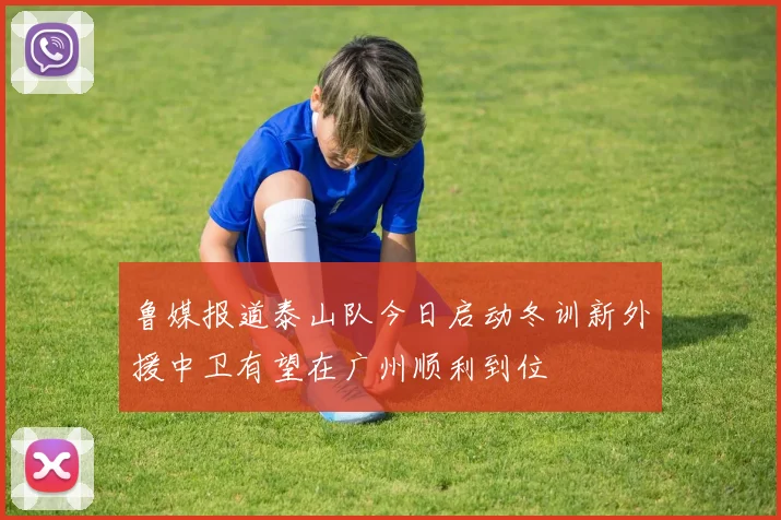 鲁媒报道泰山队今日启动冬训新外援中卫有望在广州顺利到位